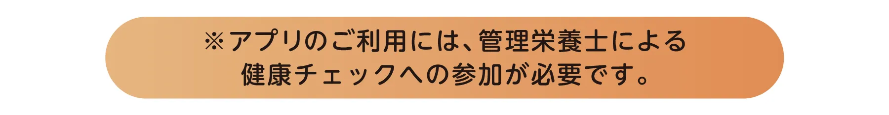 アプリのご利用には、管理栄養士による健康チェックへの参加が必要です。